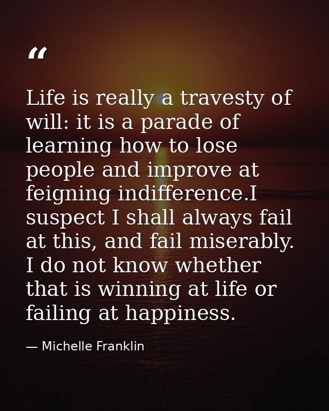 Life is really a travesty of will: it is a parade of learning how to lose people and improve at feigning indifference.I  — Michelle Franklin