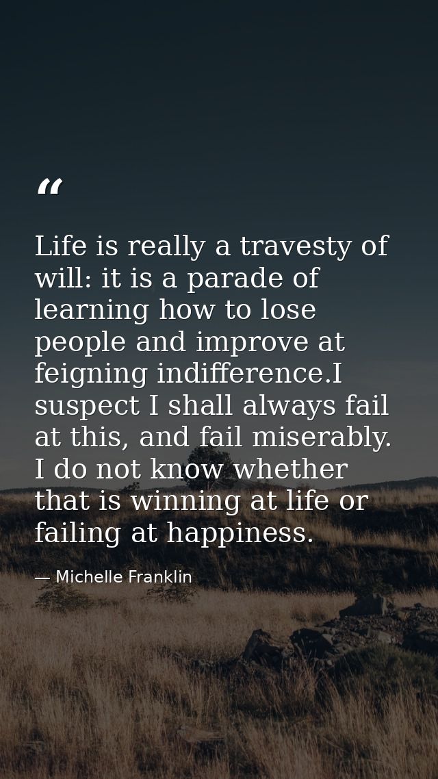 Life is really a travesty of will: it is a parade of learning how to lose people and improve at feigning indifference.I  — Michelle Franklin