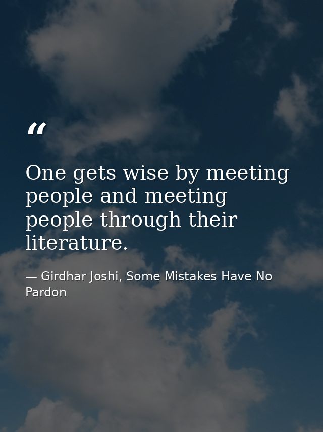 One gets wise by meeting people and meeting people through their literature. — Girdhar Joshi, Some Mistakes Have No Pardon
