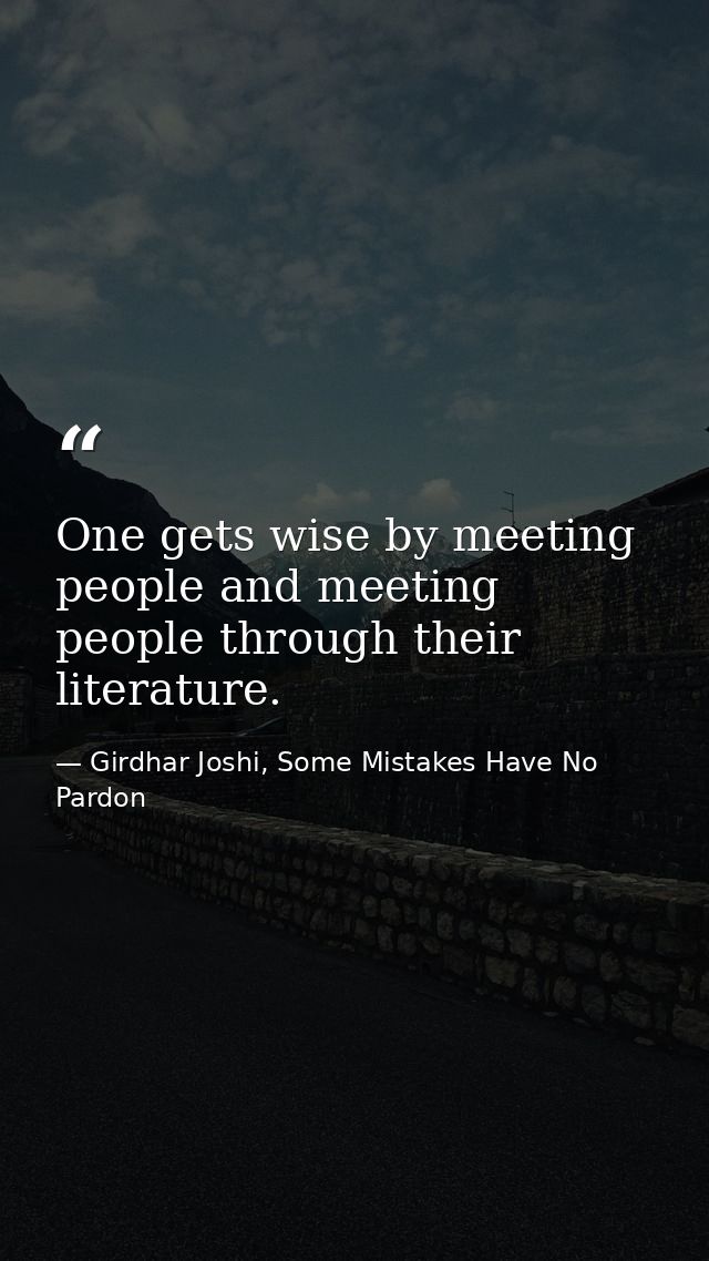 One gets wise by meeting people and meeting people through their literature. — Girdhar Joshi, Some Mistakes Have No Pardon