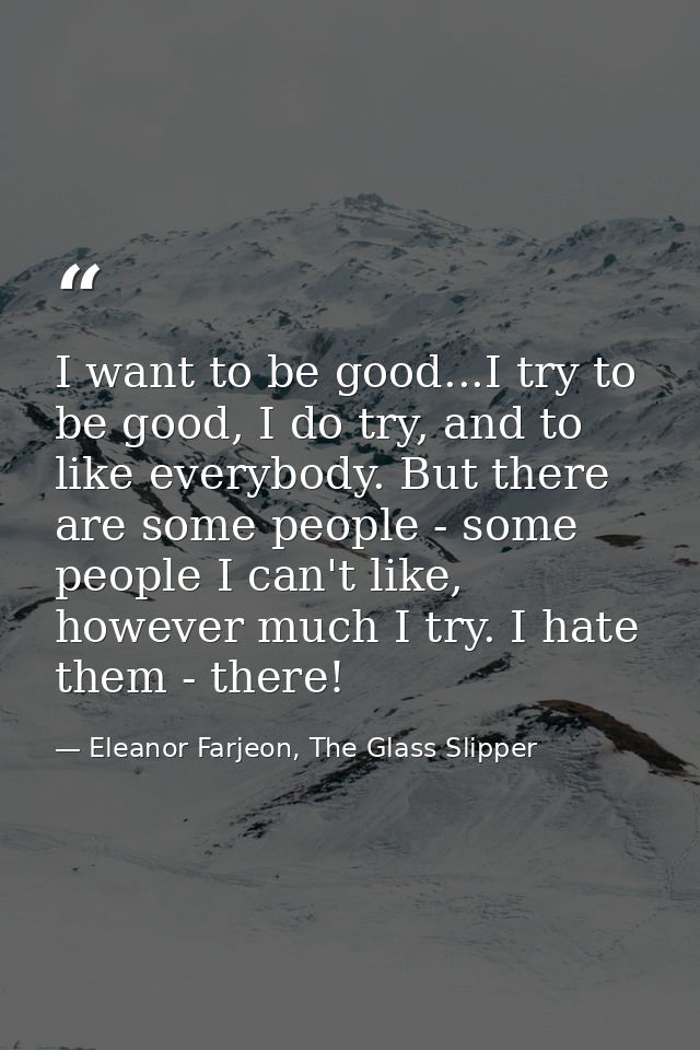 I want to be good...I try to be good, I do try, and to like everybody. But there are some people - some people I can't l — Eleanor Farjeon, The Glass Slipper