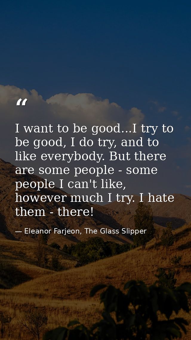 I want to be good...I try to be good, I do try, and to like everybody. But there are some people - some people I can't l — Eleanor Farjeon, The Glass Slipper