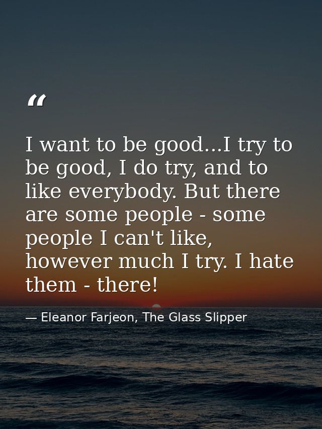 I want to be good...I try to be good, I do try, and to like everybody. But there are some people - some people I can't l — Eleanor Farjeon, The Glass Slipper