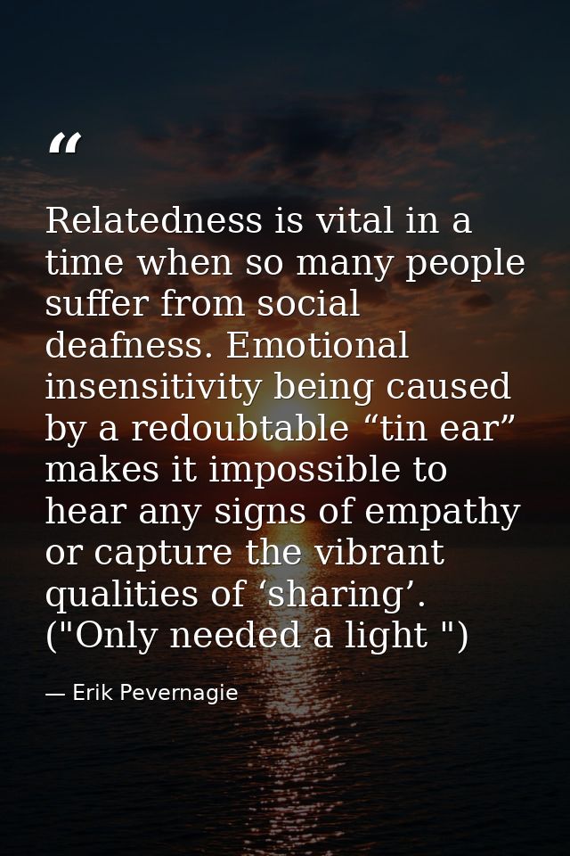 Relatedness is vital in a time when so many people suffer from social deafness. Emotional insensitivity being caused by  — Erik Pevernagie