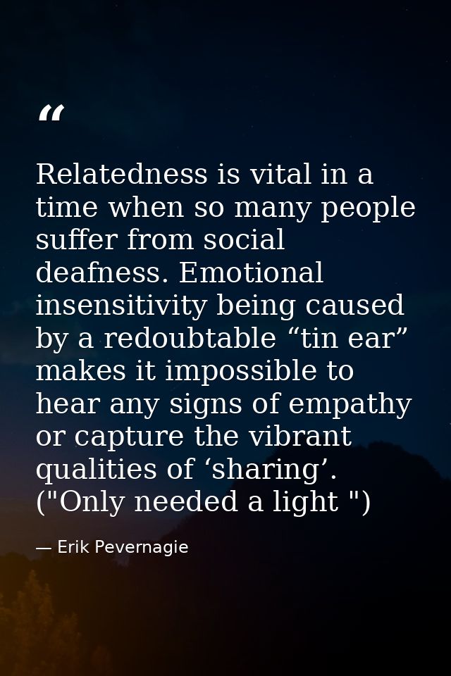 Relatedness is vital in a time when so many people suffer from social deafness. Emotional insensitivity being caused by  — Erik Pevernagie