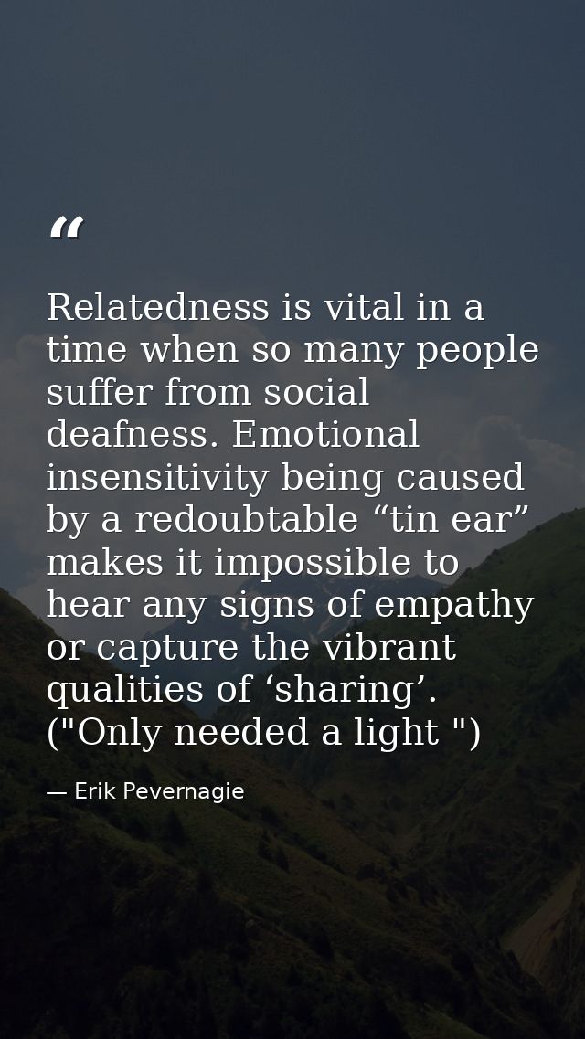 Relatedness is vital in a time when so many people suffer from social deafness. Emotional insensitivity being caused by  — Erik Pevernagie
