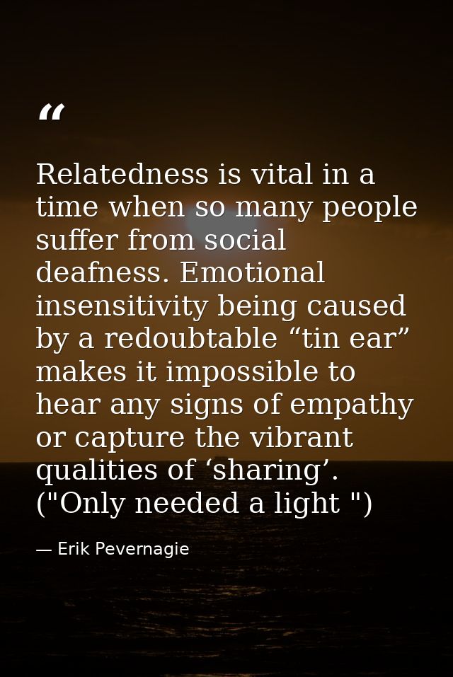 Relatedness is vital in a time when so many people suffer from social deafness. Emotional insensitivity being caused by  — Erik Pevernagie