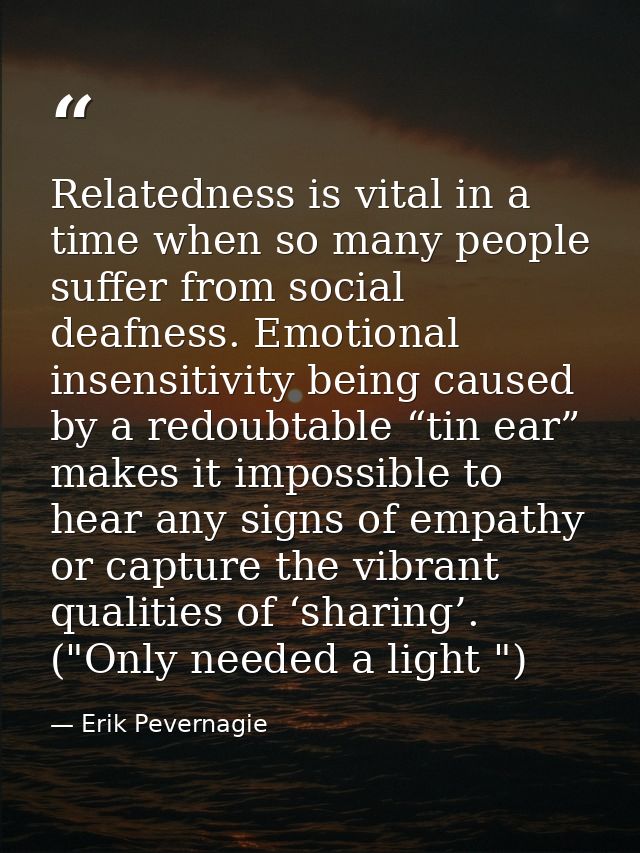 Relatedness is vital in a time when so many people suffer from social deafness. Emotional insensitivity being caused by  — Erik Pevernagie