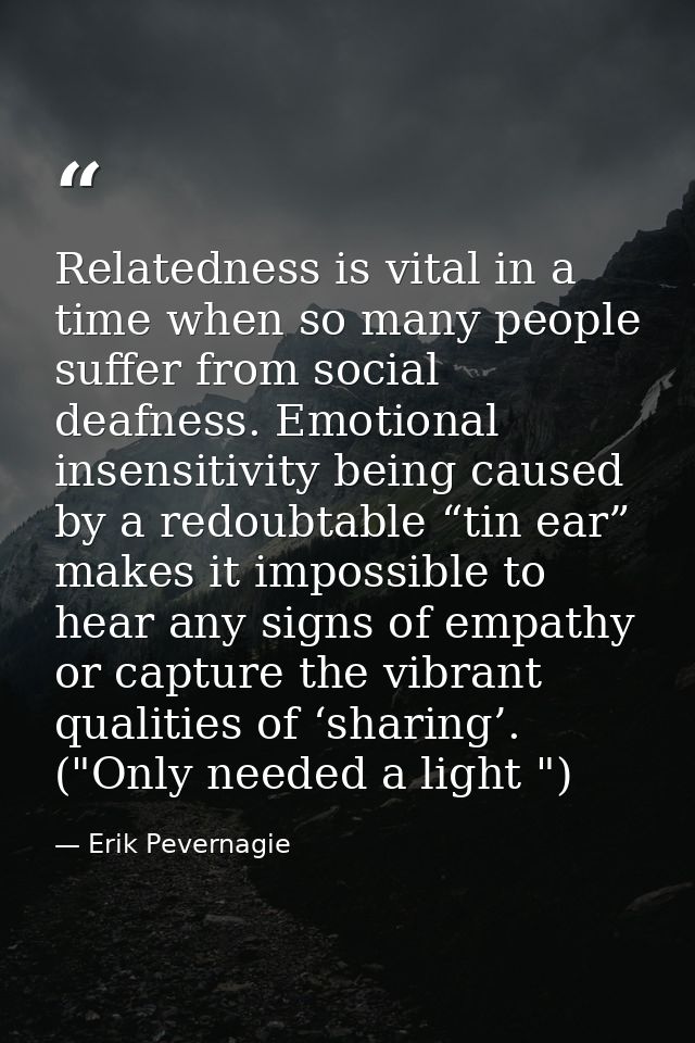 Relatedness is vital in a time when so many people suffer from social deafness. Emotional insensitivity being caused by  — Erik Pevernagie