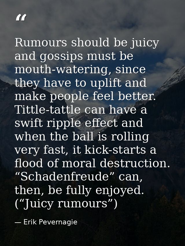 Rumours should be juicy and gossips must be mouth-watering, since they have to uplift and make people feel better. Tittl — Erik Pevernagie