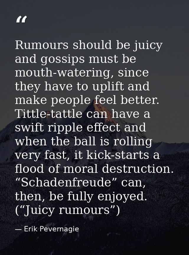 Rumours should be juicy and gossips must be mouth-watering, since they have to uplift and make people feel better. Tittl — Erik Pevernagie