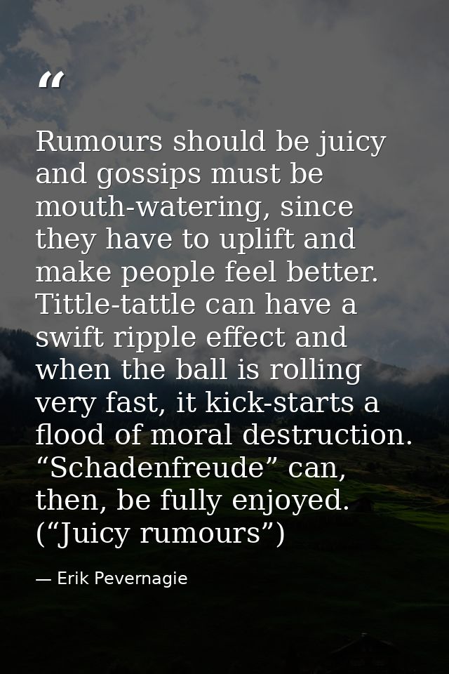 Rumours should be juicy and gossips must be mouth-watering, since they have to uplift and make people feel better. Tittl — Erik Pevernagie