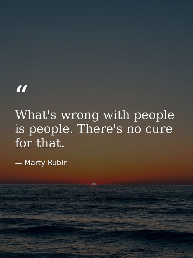 What's wrong with people is people. There's no cure for that. — Marty Rubin