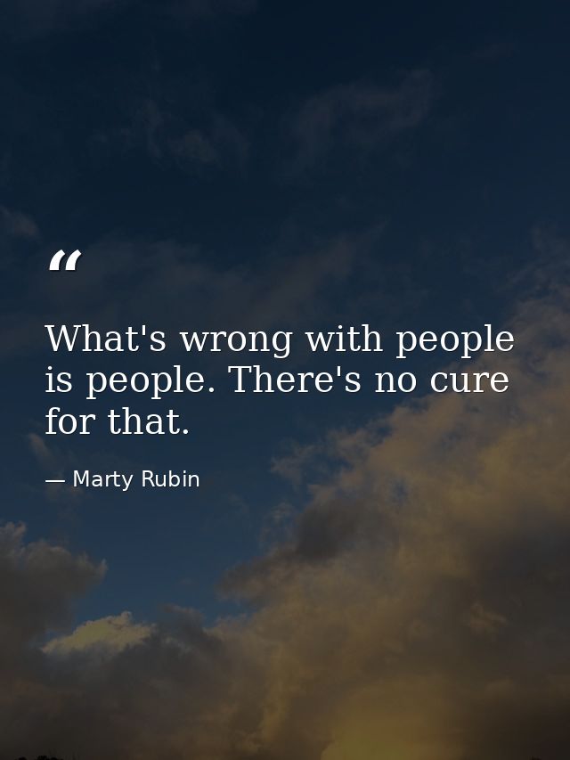 What's wrong with people is people. There's no cure for that. — Marty Rubin