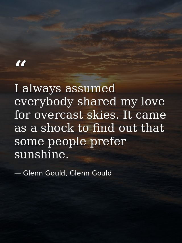 I always assumed everybody shared my love for overcast skies. It came as a shock to find out that some people prefer sun — Glenn Gould, Glenn Gould