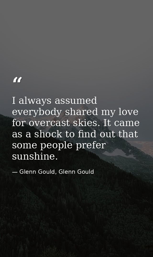 I always assumed everybody shared my love for overcast skies. It came as a shock to find out that some people prefer sun — Glenn Gould, Glenn Gould