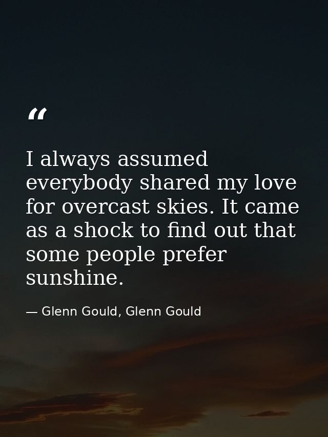 I always assumed everybody shared my love for overcast skies. It came as a shock to find out that some people prefer sun — Glenn Gould, Glenn Gould