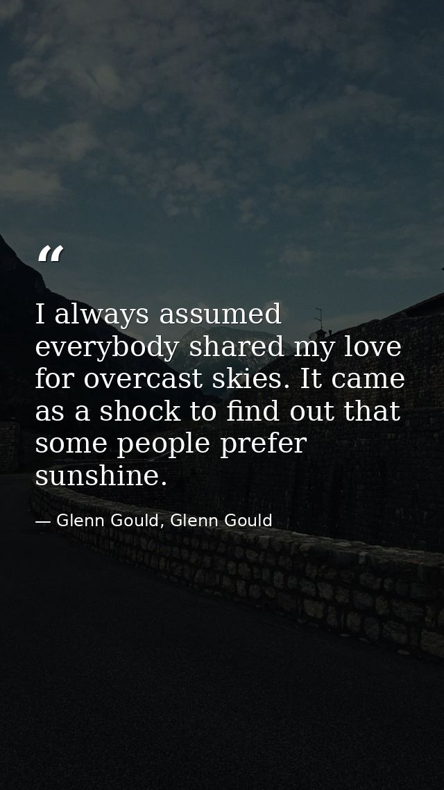 I always assumed everybody shared my love for overcast skies. It came as a shock to find out that some people prefer sun — Glenn Gould, Glenn Gould