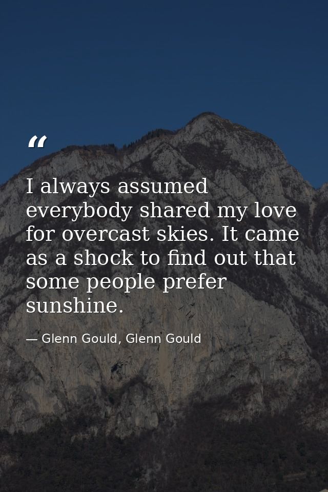 I always assumed everybody shared my love for overcast skies. It came as a shock to find out that some people prefer sun — Glenn Gould, Glenn Gould