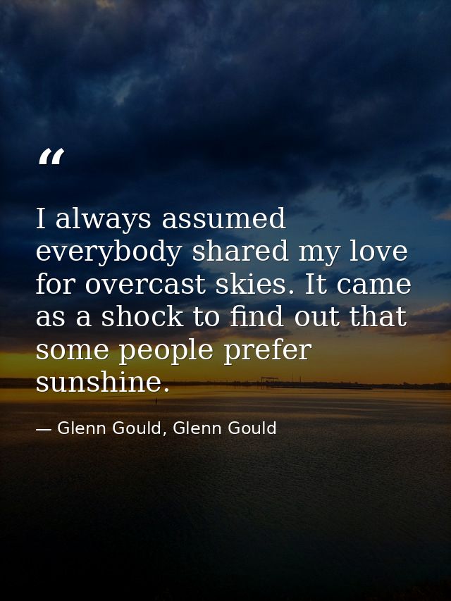 I always assumed everybody shared my love for overcast skies. It came as a shock to find out that some people prefer sun — Glenn Gould, Glenn Gould