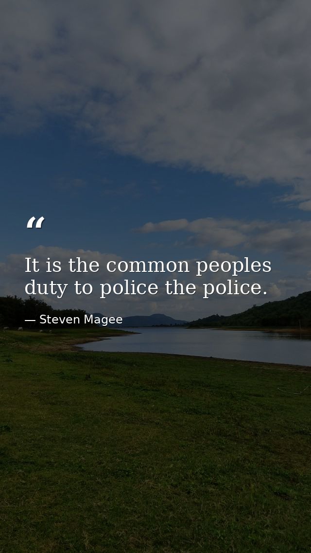 It is the common peoples duty to police the police. — Steven Magee
