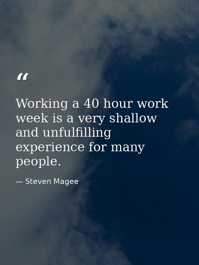 Working a 40 hour work week is a very shallow and unfulfilling experience for many people. — Steven Magee