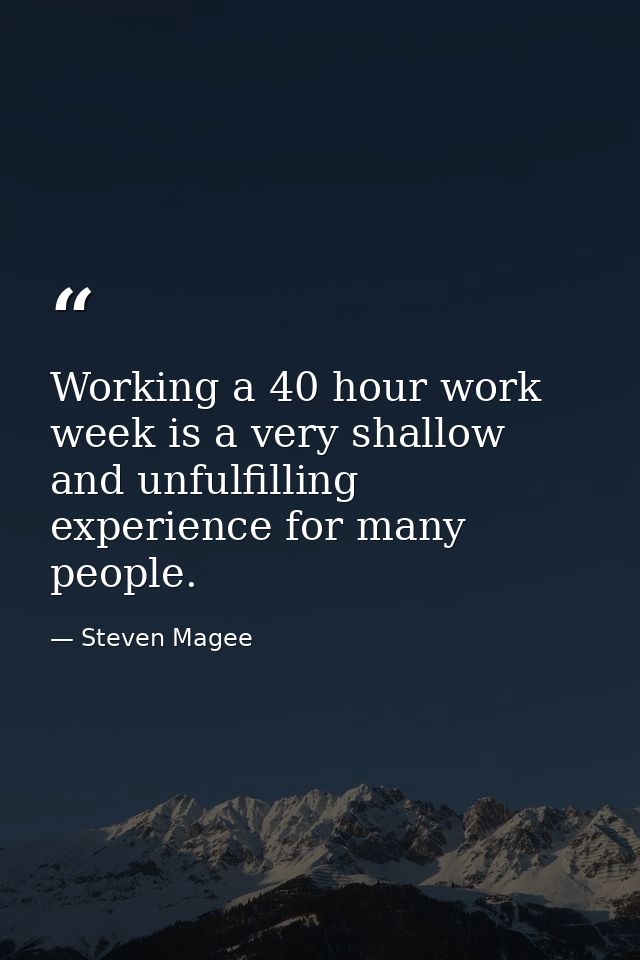 Working a 40 hour work week is a very shallow and unfulfilling experience for many people. — Steven Magee