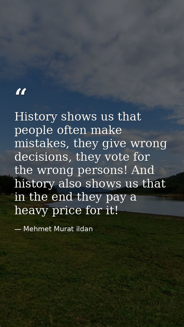 History shows us that people often make mistakes, they give wrong decisions, they vote for the wrong persons! And histor — Mehmet Murat ildan