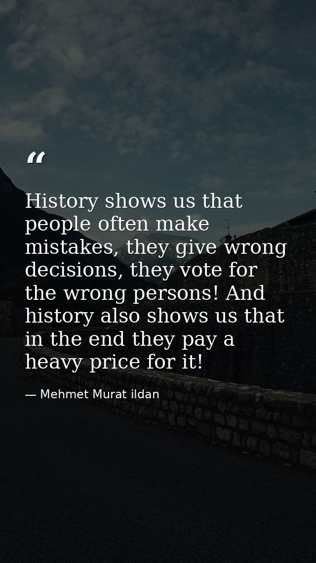 History shows us that people often make mistakes, they give wrong decisions, they vote for the wrong persons! And histor — Mehmet Murat ildan