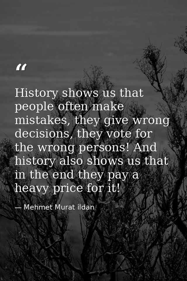 History shows us that people often make mistakes, they give wrong decisions, they vote for the wrong persons! And histor — Mehmet Murat ildan