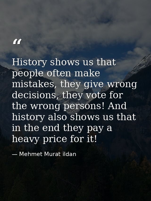 History shows us that people often make mistakes, they give wrong decisions, they vote for the wrong persons! And histor — Mehmet Murat ildan