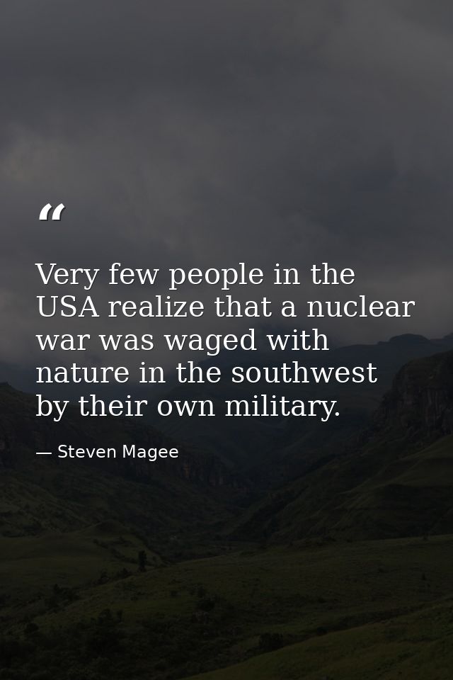 Very few people in the USA realize that a nuclear war was waged with nature in the southwest by their own military. — Steven Magee