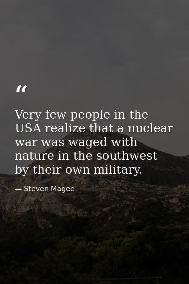 Very few people in the USA realize that a nuclear war was waged with nature in the southwest by their own military. — Steven Magee