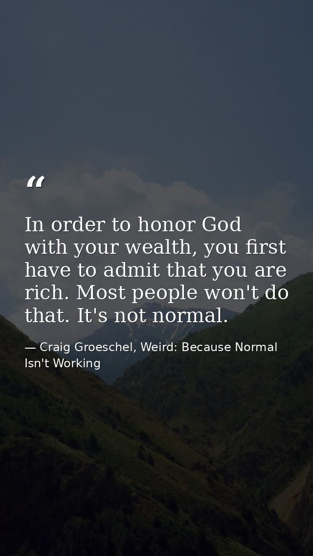 In order to honor God with your wealth, you first have to admit that you are rich. Most people won't do that. It's not n — Craig Groeschel, Weird: Because Normal Isn't Working