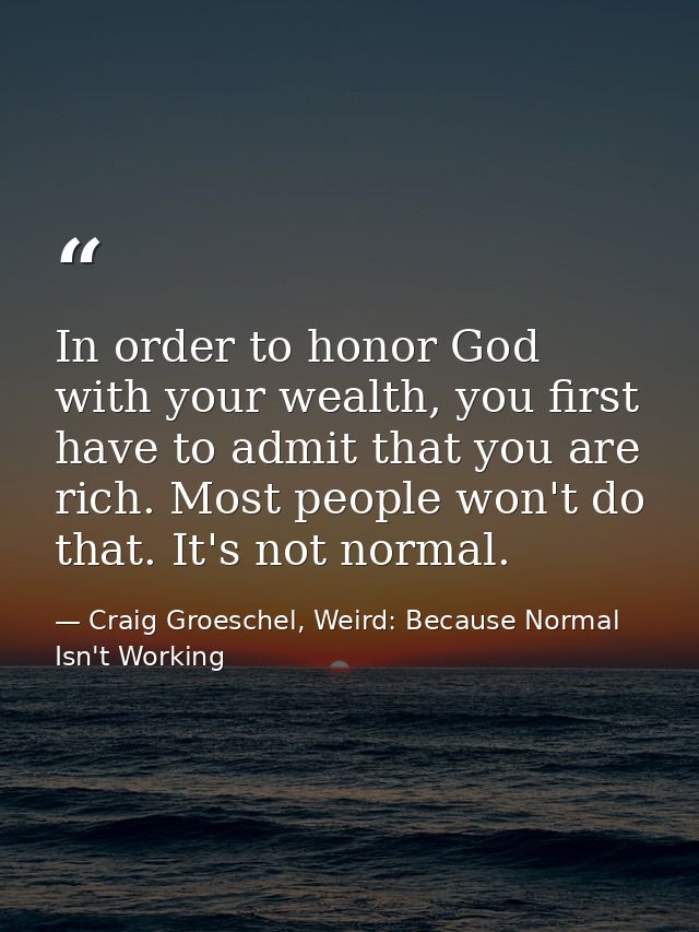 In order to honor God with your wealth, you first have to admit that you are rich. Most people won't do that. It's not n — Craig Groeschel, Weird: Because Normal Isn't Working