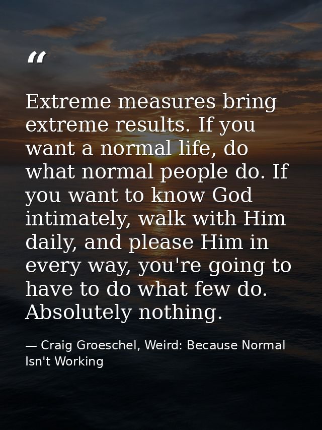 Extreme measures bring extreme results. If you want a normal life, do what normal people do. If you want to know God int — Craig Groeschel, Weird: Because Normal Isn't Working