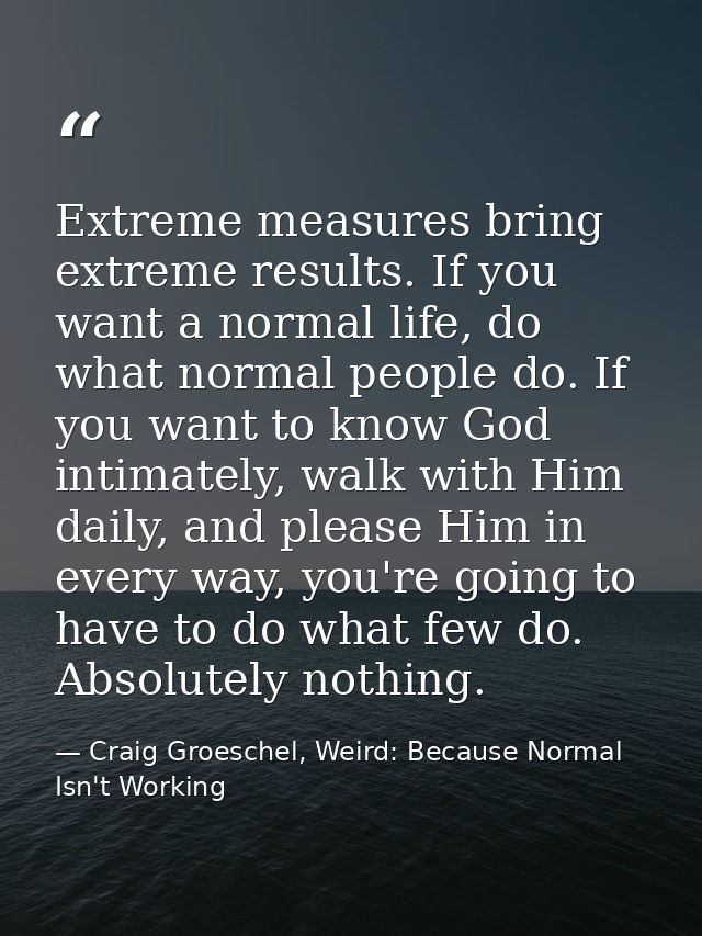 Extreme measures bring extreme results. If you want a normal life, do what normal people do. If you want to know God int — Craig Groeschel, Weird: Because Normal Isn't Working