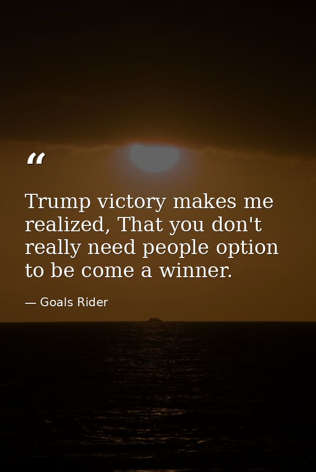 Trump victory makes me realized, That you don't really need people option to be come a winner. — Goals Rider