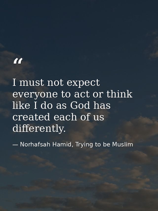 I must not expect everyone to act or think like I do as God has created each of us differently. — Norhafsah Hamid, Trying to be Muslim
