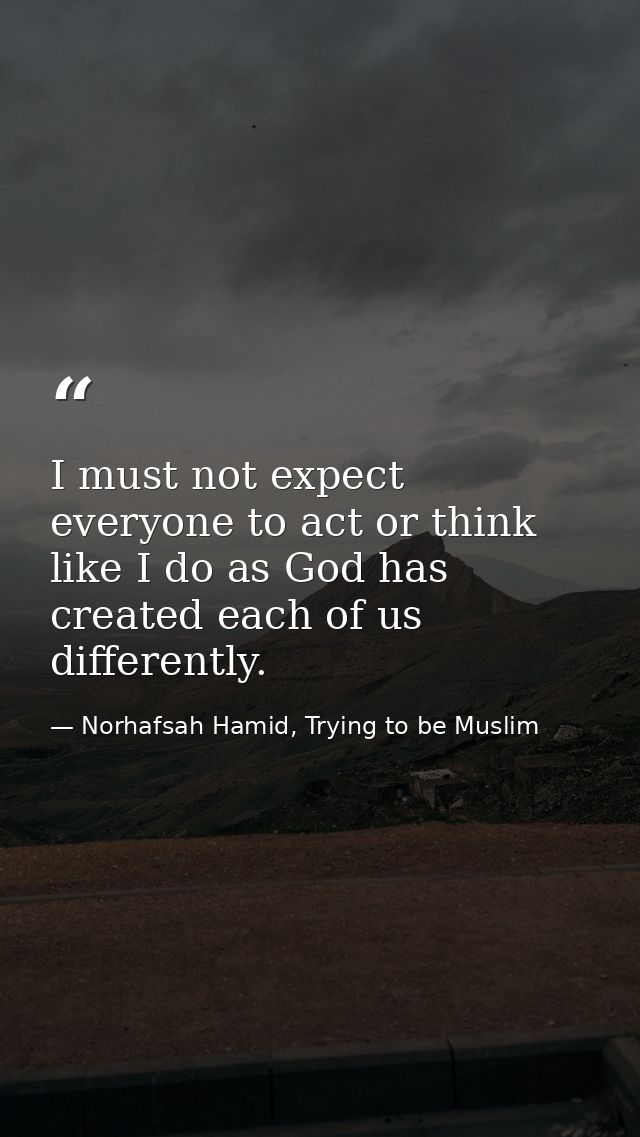 I must not expect everyone to act or think like I do as God has created each of us differently. — Norhafsah Hamid, Trying to be Muslim