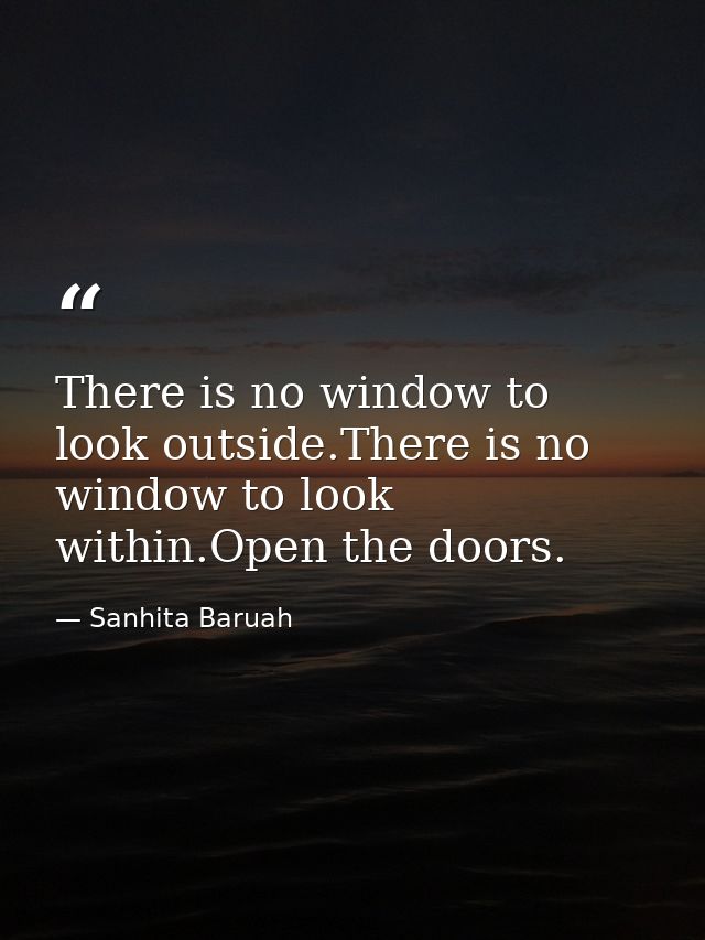 There is no window to look outside.There is no window to look within.Open the doors. — Sanhita Baruah