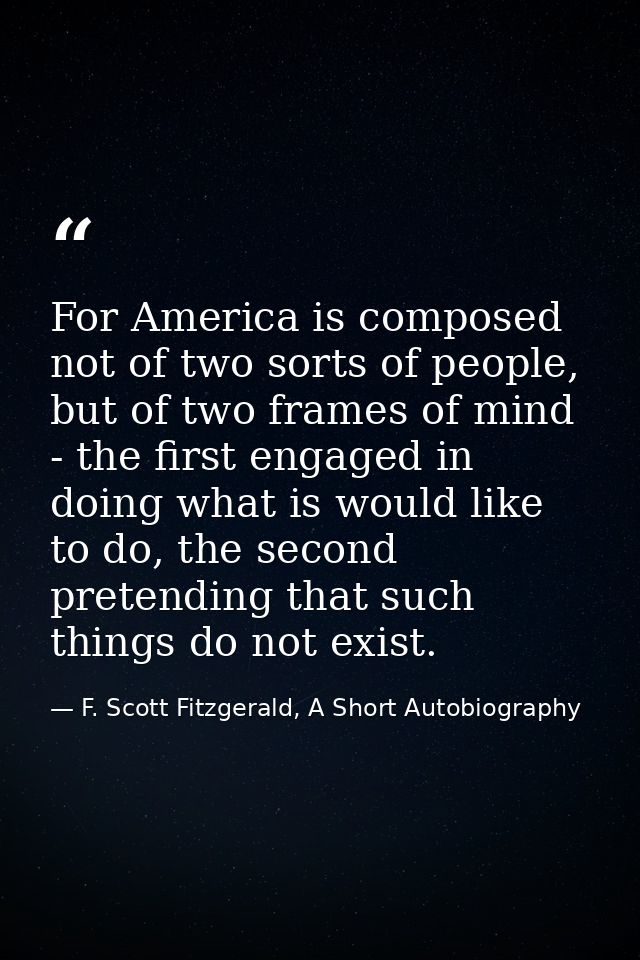 For America is composed not of two sorts of people, but of two frames of mind - the first engaged in doing what is would — F. Scott Fitzgerald, A Short Autobiography