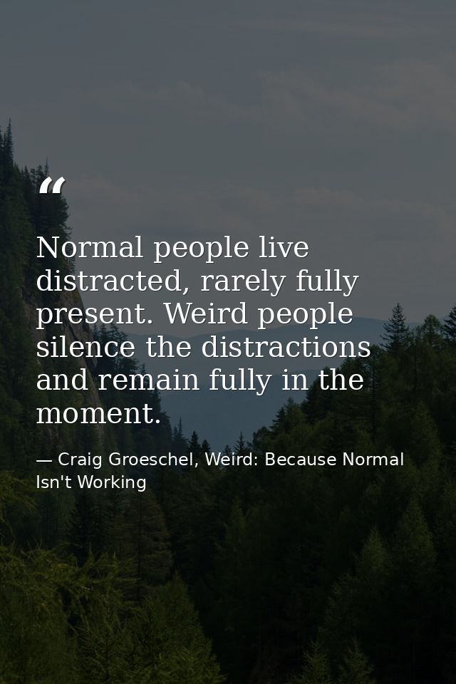 Normal people live distracted, rarely fully present. Weird people silence the distractions and remain fully in the momen — Craig Groeschel, Weird: Because Normal Isn't Working