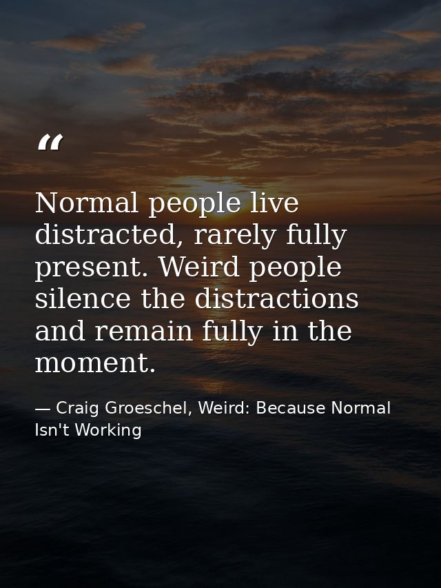 Normal people live distracted, rarely fully present. Weird people silence the distractions and remain fully in the momen — Craig Groeschel, Weird: Because Normal Isn't Working