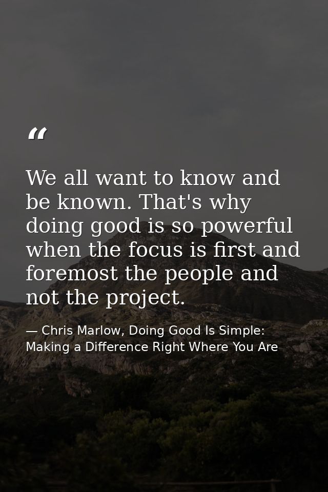 We all want to know and be known. That's why doing good is so powerful when the focus is first and foremost the people a — Chris Marlow, Doing Good Is Simple: Making a Difference Right Where You Are