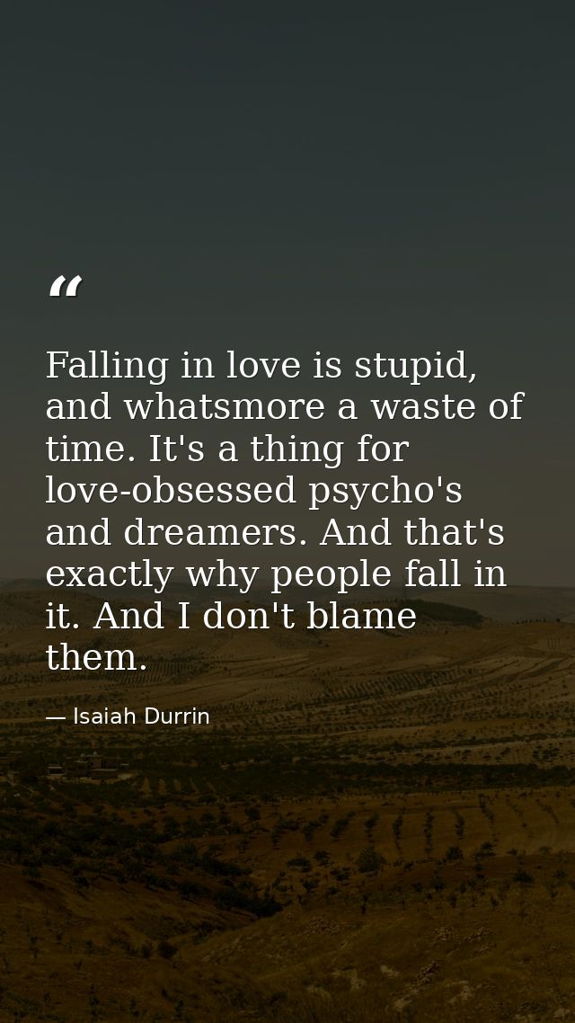 Falling in love is stupid, and whatsmore a waste of time. It's a thing for love-obsessed psycho's and dreamers. And that — Isaiah Durrin