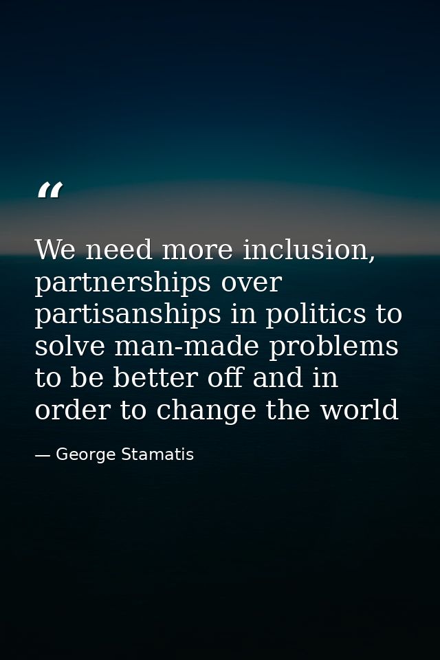 We need more inclusion, partnerships over partisanships in politics to solve man-made problems to be better off and in o — George Stamatis