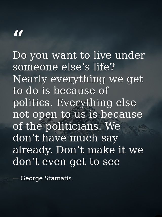 Do you want to live under someone else’s life? Nearly everything we get to do is because of politics. Everything else no — George Stamatis