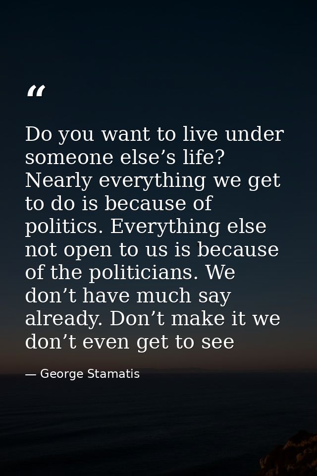 Do you want to live under someone else’s life? Nearly everything we get to do is because of politics. Everything else no — George Stamatis