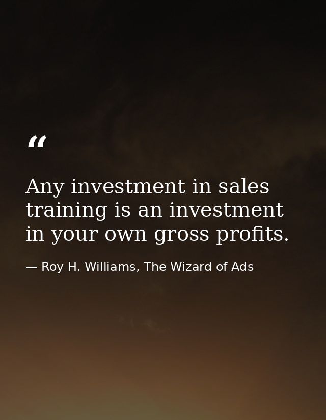 Any investment in sales training is an investment in your own gross profits. — Roy H. Williams, The Wizard of Ads